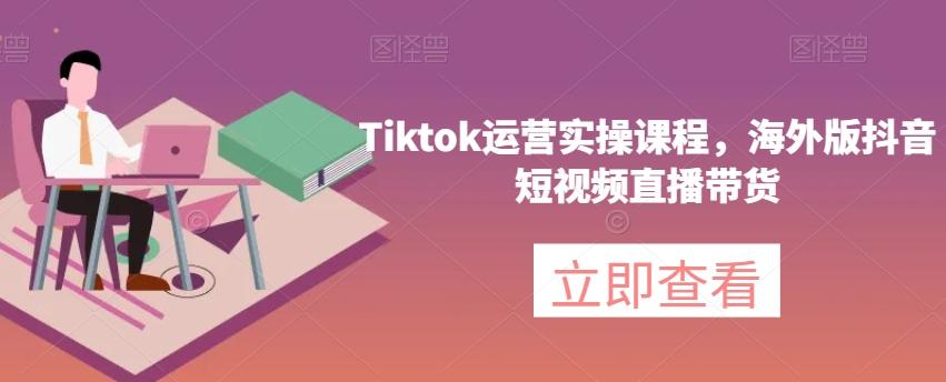 Tiktok运营实操课程，海外版抖音短视频直播带货-小艾网创