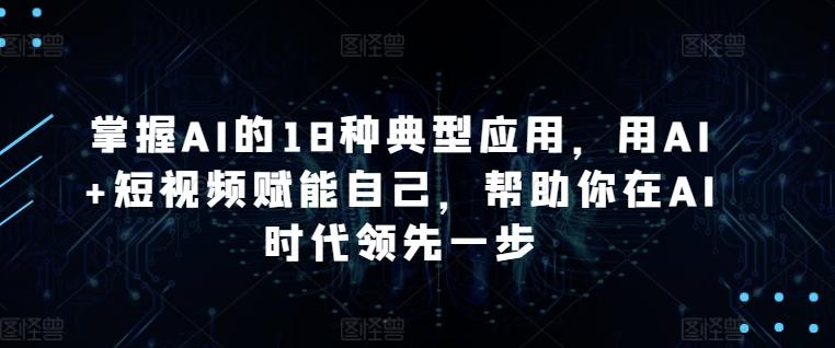 掌握AI的18种典型应用，用AI+短视频赋能自己，帮助你在AI时代领先一步-小艾网创