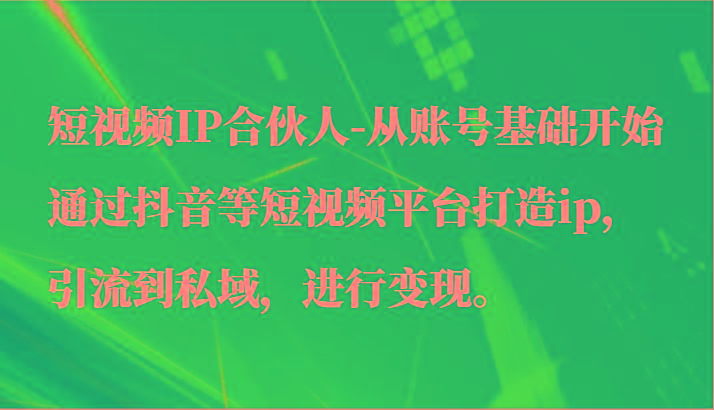 短视频IP合伙人-从账号基础开始通过抖音等短视频平台打造ip，引流到私域，进行变现。-小艾网创