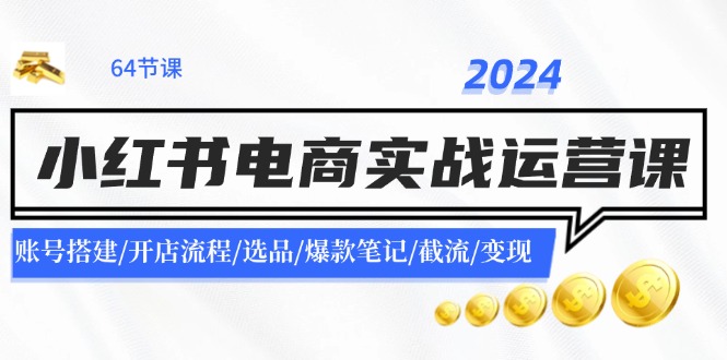 2024小红书电商实战运营课：账号搭建/开店流程/选品/爆款笔记/截流/变现-小艾网创