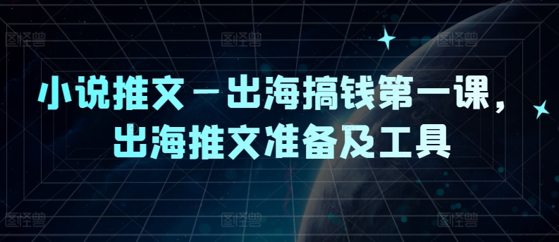 小说推文—出海搞钱第一课，出海推文准备及工具-小艾网创