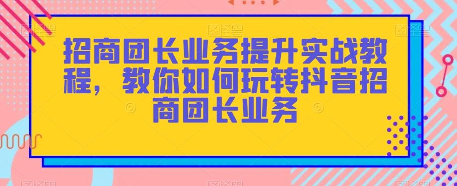 招商团长业务提升实战教程，教你如何玩转抖音招商团长业务-小艾网创
