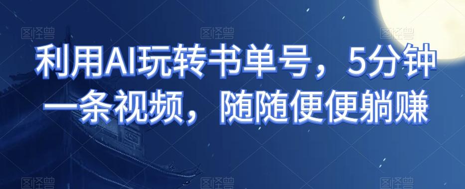 利用AI玩转书单号，5分钟一条视频，随随便便躺赚-小艾网创