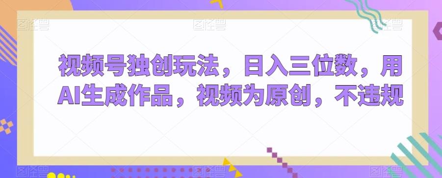 视频号独创玩法，日入三位数，用AI生成作品，视频为原创，不违规-小艾网创