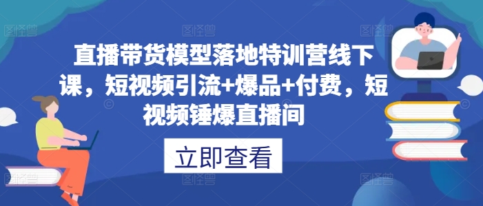 直播带货模型落地特训营线下课，​短视频引流+爆品+付费，短视频锤爆直播间-小艾网创
