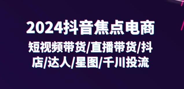 2024抖音焦点电商：短视频带货/直播带货/抖店/达人/星图/千川投流/32节课-小艾网创