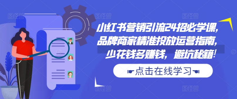 小红书营销引流24招必学课，品牌商家精准投放运营指南，少花钱多赚钱，避坑秘籍!-小艾网创