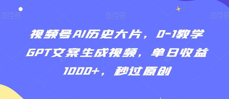 视频号AI历史大片，0-1教学GPT文案生成视频，单日收益1000+，秒过原创【揭秘】-小艾网创