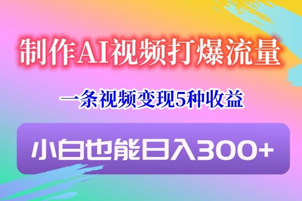 制作AI视频打爆流量，一条视频变现5种收益，小白也能日入300+-小艾网创