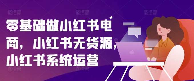 零基础做小红书电商，小红书无货源，小红书系统运营-小艾网创