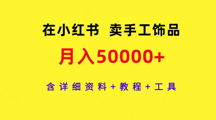 (9585期)在小红书卖手工饰品，月入50000+，含详细资料+教程+工具-小艾网创