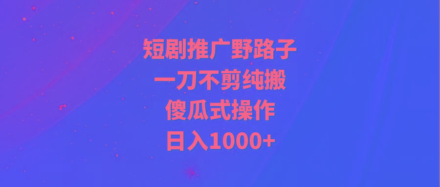 (9586期)短剧推广野路子，一刀不剪纯搬运，傻瓜式操作，日入1000+-小艾网创
