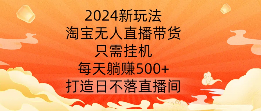 2024新玩法，淘宝无人直播带货，只需挂机，每天躺赚500+ 打造日不落直播间【揭秘】-小艾网创