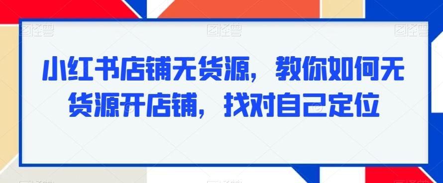 小红书店铺无货源，教你如何无货源开店铺，找对自己定位-小艾网创