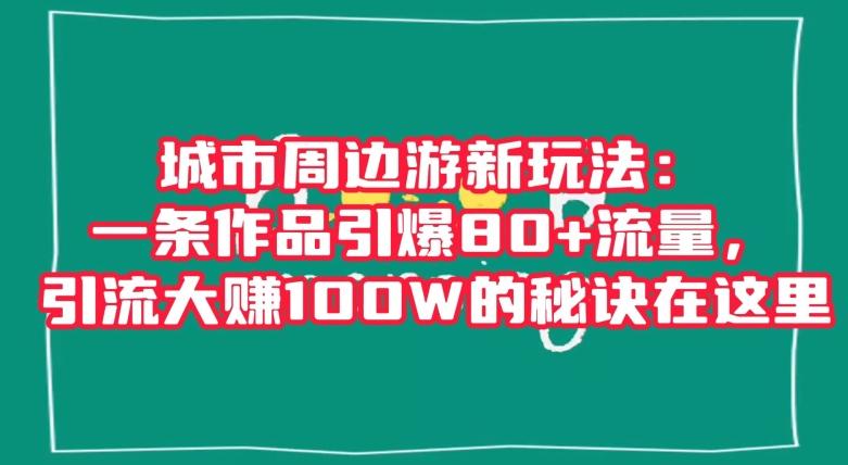 城市周边游新玩法：一条作品引爆80+流量，引流大赚100W的秘诀在这里【揭秘】-小艾网创