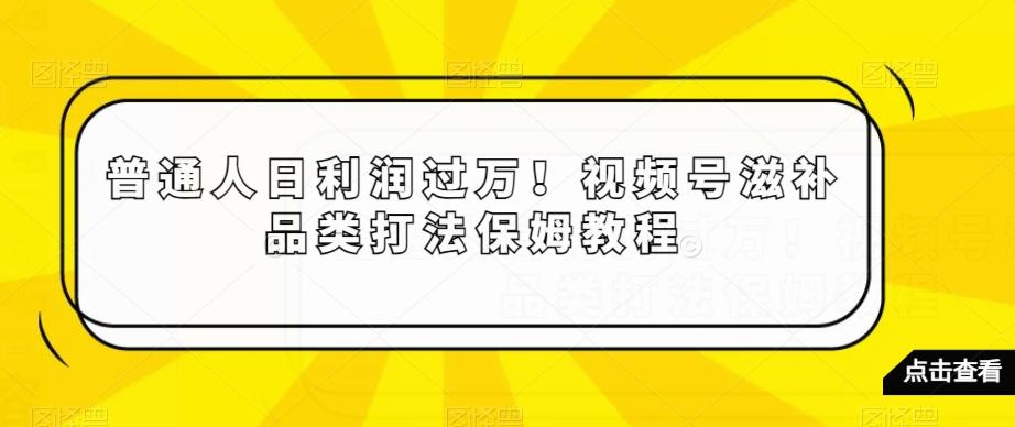 普通人日利润过万！视频号滋补品类打法保姆教程【揭秘】-小艾网创