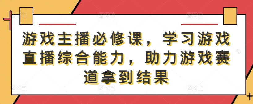 游戏主播必修课，学习游戏直播综合能力，助力游戏赛道拿到结果-小艾网创