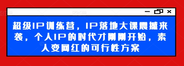 超级IP训练营，IP落地大课震撼来袭，个人IP的时代才刚刚开始，素人变网红的可行性方案-小艾网创