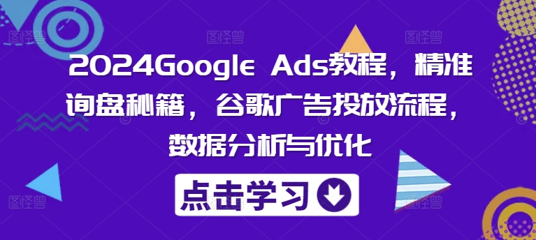 2024Google Ads教程，精准询盘秘籍，谷歌广告投放流程，数据分析与优化-小艾网创