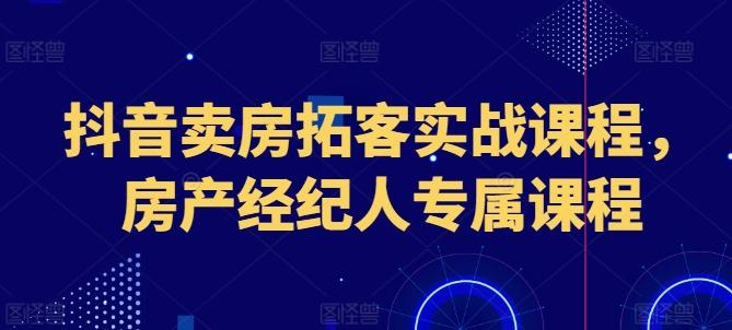 抖音卖房拓客实战课程，房产经纪人专属课程-小艾网创