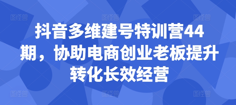 抖音多维建号特训营44期，协助电商创业老板提升转化长效经营-小艾网创