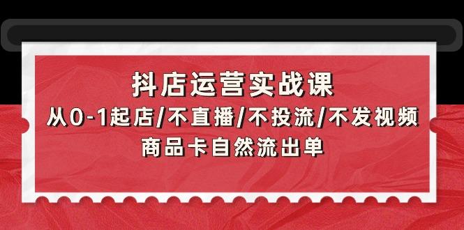 (9705期)抖店运营实战课：从0-1起店/不直播/不投流/不发视频/商品卡自然流出单-小艾网创