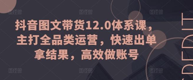 抖音图文带货12.0体系课，主打全品类运营，快速出单拿结果，高效做账号-小艾网创