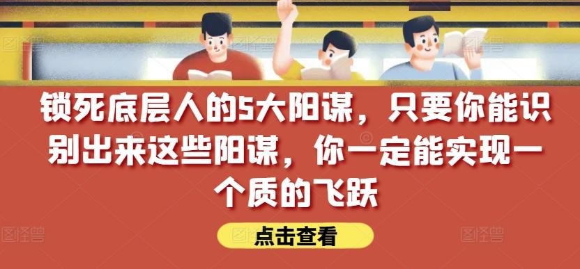 锁死底层人的5大阳谋，只要你能识别出来这些阳谋，你一定能实现一个质的飞跃【付费文章】-小艾网创