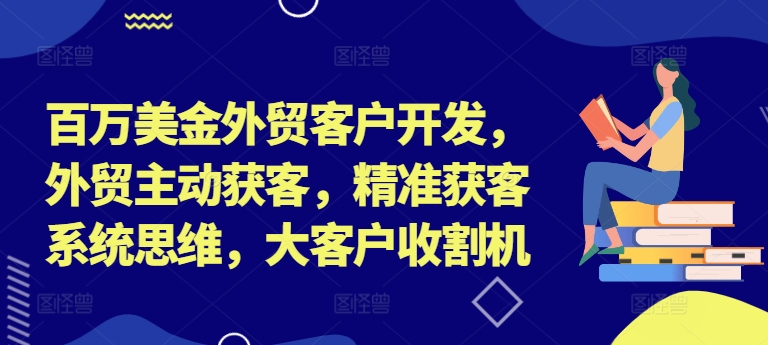 百万美金外贸客户开发，外贸主动获客，精准获客系统思维，大客户收割机-小艾网创