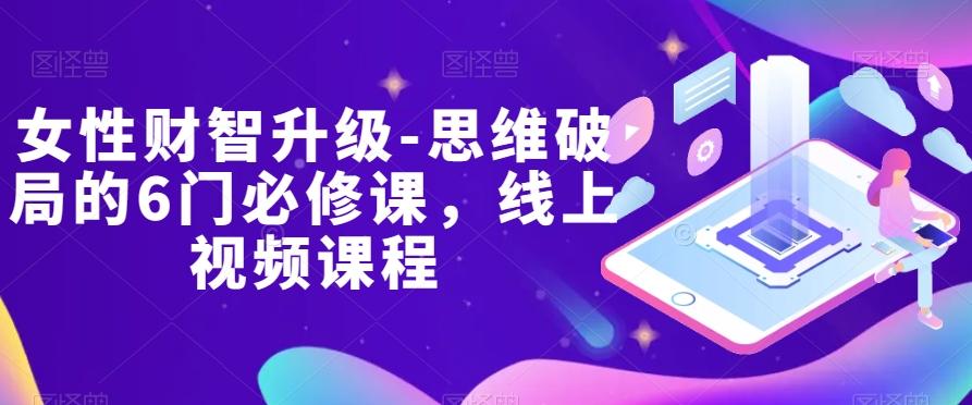 女性财智升级-思维破局的6门必修课，线上视频课程-小艾网创