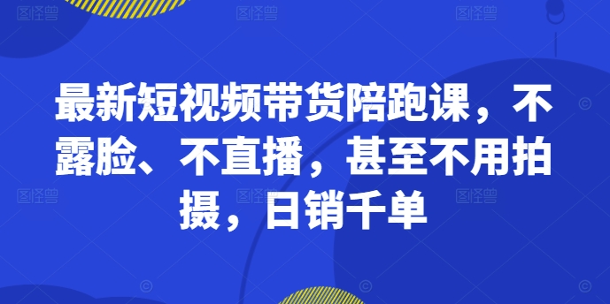 最新短视频带货陪跑课，不露脸、不直播，甚至不用拍摄，日销千单-小艾网创