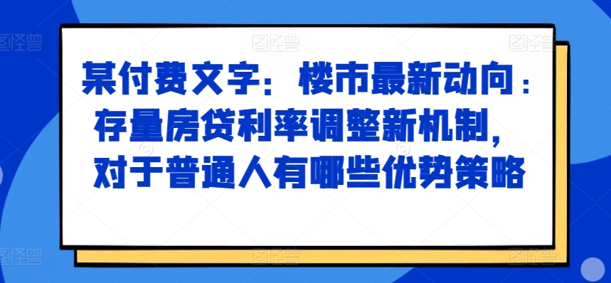 某付费文章：楼市最新动向，存量房贷利率调整新机制，对于普通人有哪些优势策略-小艾网创