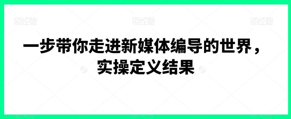 一步带你走进新媒体编导的世界，实操定义结果-小艾网创