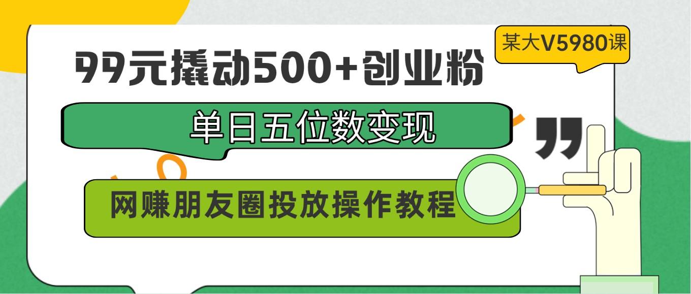 99元撬动500+创业粉，单日五位数变现，网赚朋友圈投放操作教程价值5980！-小艾网创