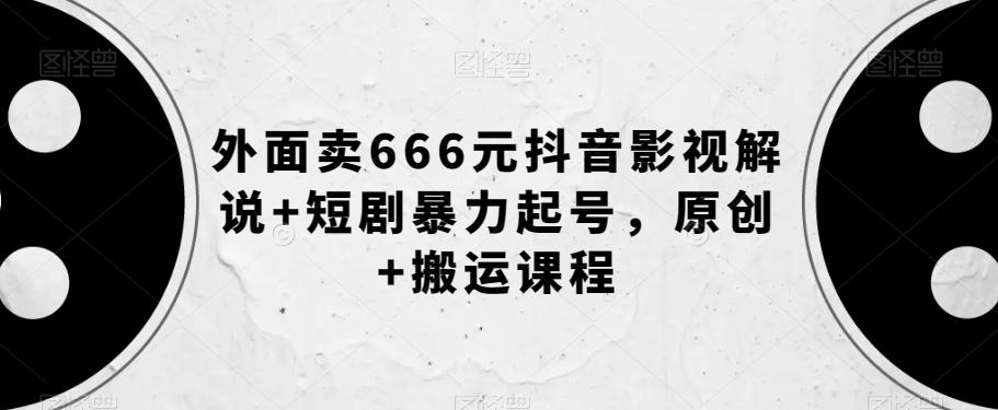 外面卖666元抖音影视解说+短剧暴力起号，原创+搬运课程-小艾网创