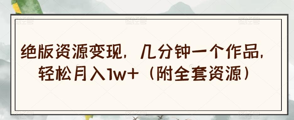 绝版资源变现，几分钟一个作品，轻松月入1w+（附全套资源）【揭秘】-小艾网创