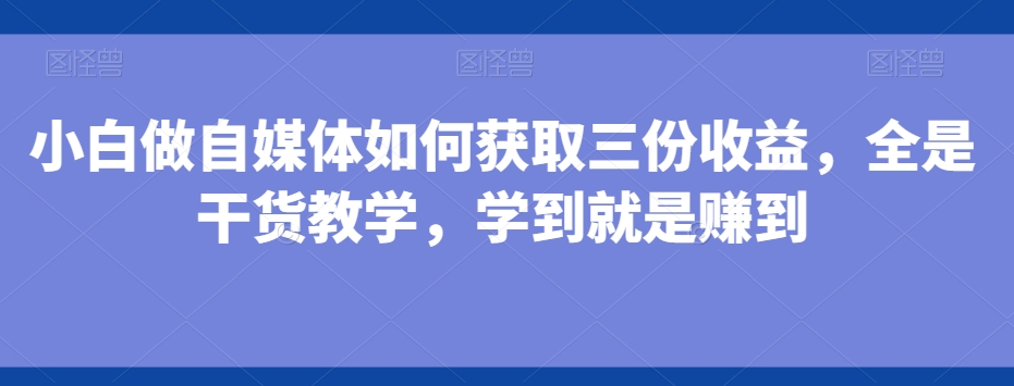 小白做自媒体如何获取三份收益，全是干货教学，学到就是赚到-小艾网创