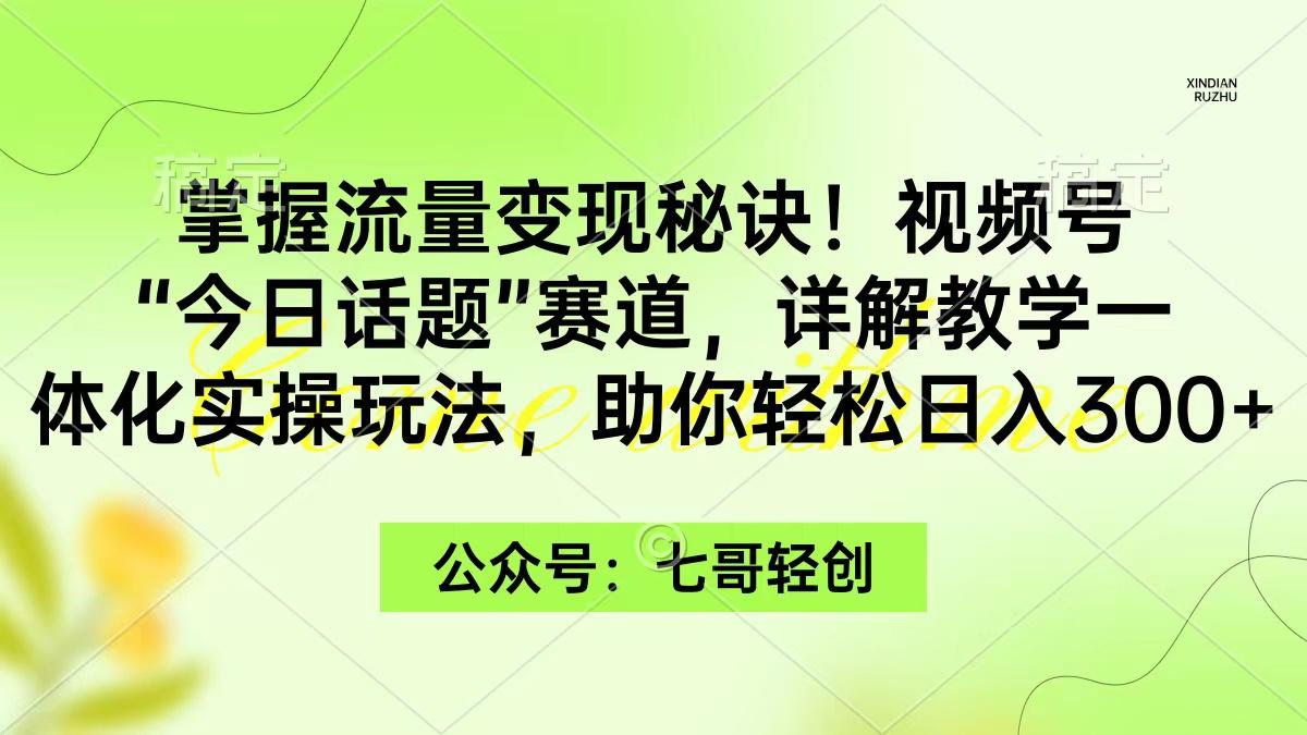(9437期)掌握流量变现秘诀！视频号“今日话题”赛道，一体化实操玩法，助你日入300+-小艾网创