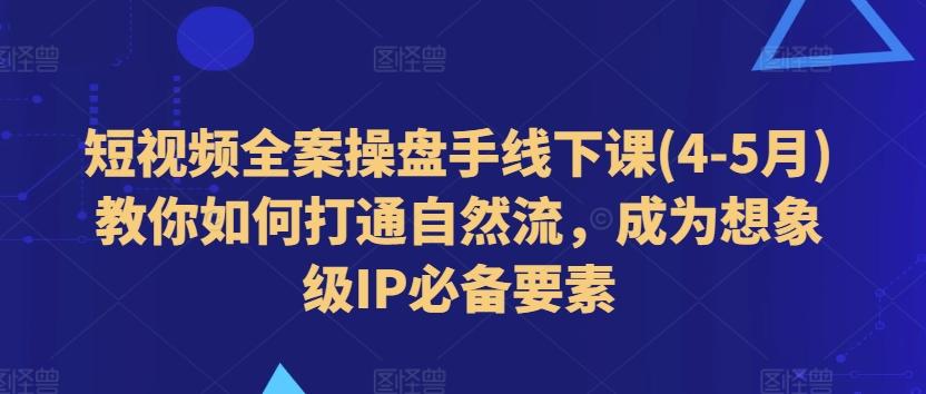 短视频全案操盘手线下课(4-5月)教你如何打通自然流，成为想象级IP必备要素-小艾网创