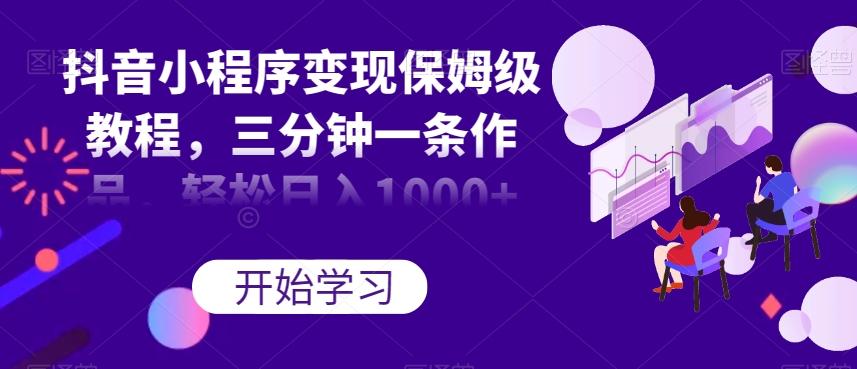 抖音小程序变现保姆级教程，三分钟一条作品，轻松日入1000+【揭秘】-小艾网创