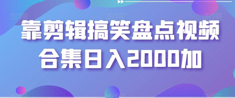 靠剪辑搞笑盘点视频合集日入2000加【揭秘】-小艾网创