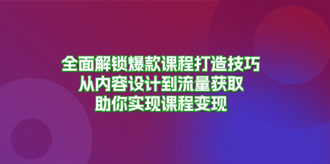 全面解锁爆款课程打造技巧，从内容设计到流量获取，助你实现课程变现-小艾网创