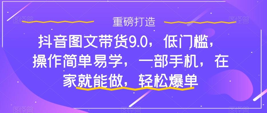 抖音图文带货9.0，低门槛，操作简单易学，一部手机，在家就能做，轻松爆单-小艾网创