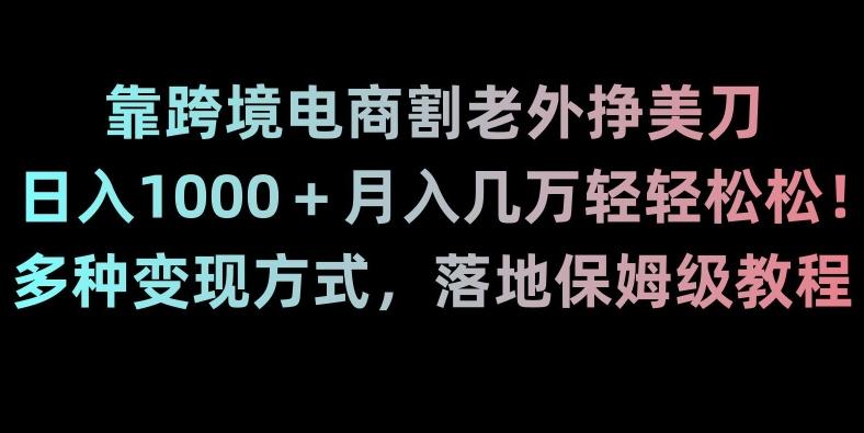 靠跨境电商割老外挣美刀，日入1000＋月入几万轻轻松松！多种变现方式，落地保姆级教程【揭秘】-小艾网创