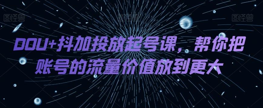 DOU+抖加投放起号课，帮你把账号的流量价值放到更大-小艾网创