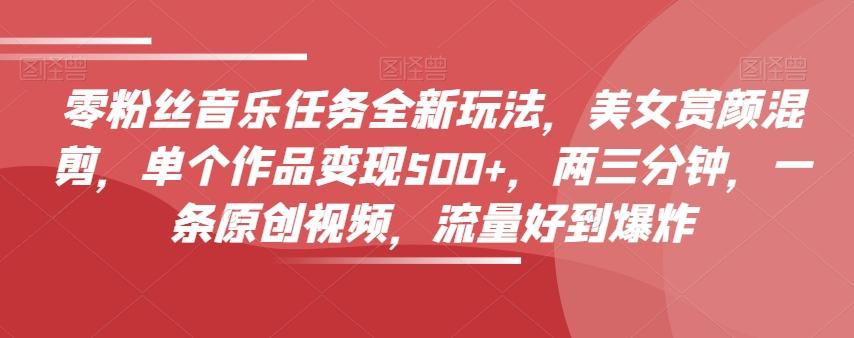 零粉丝音乐任务全新玩法，美女赏颜混剪，单个作品变现500+，两三分钟，一条原创视频，流量好到爆炸-小艾网创