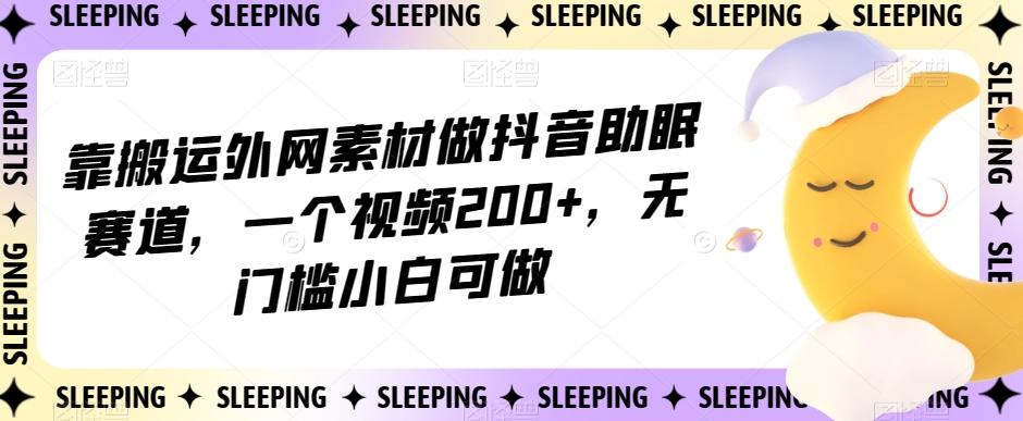 靠搬运外网素材做抖音助眠赛道，一个视频200+，无门槛小白可做【揭秘】-小艾网创