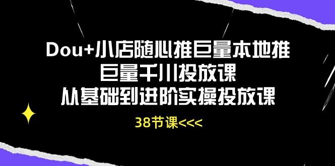 Dou+小店随心推巨量本地推巨量千川投放课从基础到进阶实操投放课(38节-小艾网创