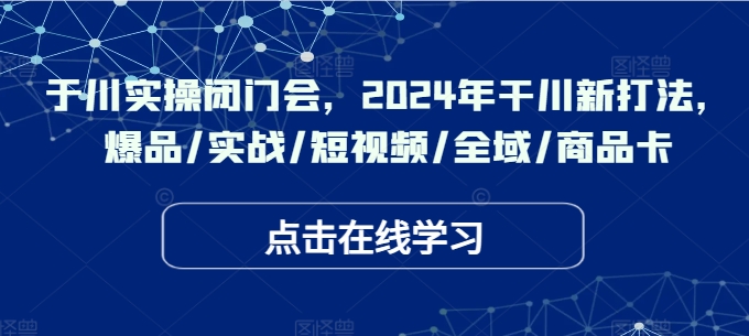于川实操闭门会，2024年干川新打法，爆品/实战/短视频/全域/商品卡-小艾网创