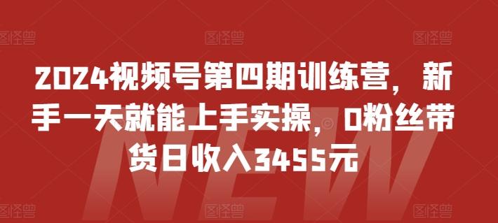 2024视频号第四期训练营，新手一天就能上手实操，0粉丝带货日收入3455元-小艾网创